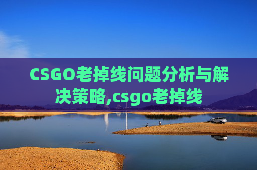 CSGO老掉线问题分析与解决策略,csgo老掉线