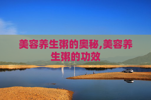 美容养生粥的奥秘,美容养生粥的功效