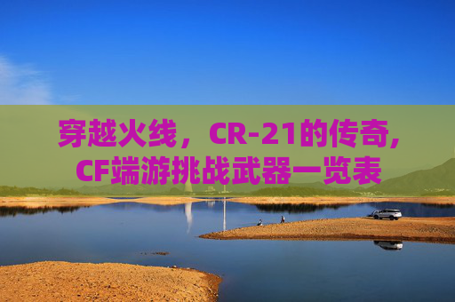 穿越火线，CR-21的传奇,CF端游挑战武器一览表
