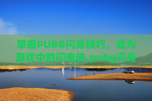 掌握PUBG闪身技巧，成为游戏中的闪电侠,pubg闪身枪法的步骤