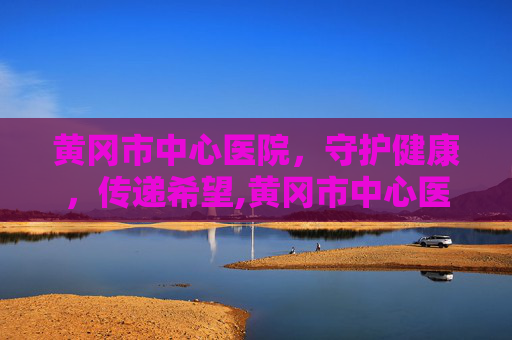 黄冈市中心医院，守护健康，传递希望,黄冈市中心医院领导班子
