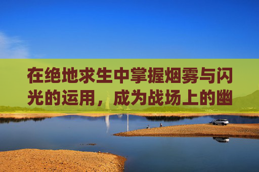 在绝地求生中掌握烟雾与闪光的运用，成为战场上的幽灵,pubg烟雾弹快捷键