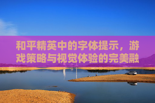 和平精英中的字体提示，游戏策略与视觉体验的完美融合,和平精英的各种字体提示符号