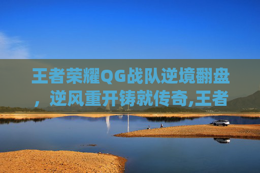 王者荣耀QG战队逆境翻盘，逆风重开铸就传奇,王者荣耀qg逆风重开怎么弄