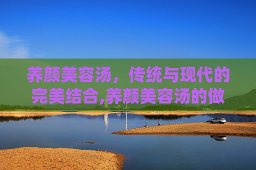 养颜美容汤，传统与现代的完美结合,养颜美容汤的做法排行榜