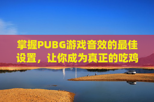 掌握PUBG游戏音效的最佳设置，让你成为真正的吃鸡高手,pubg吃鸡画面设置