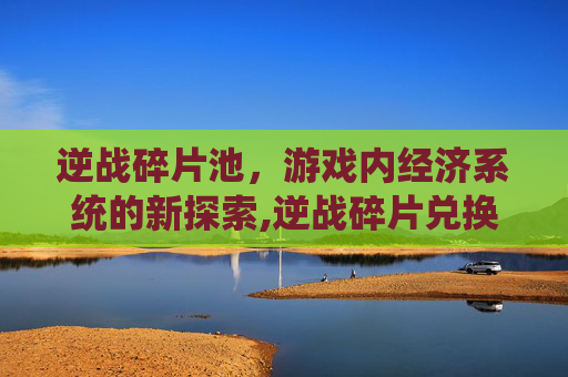 逆战碎片池,游戏内经济系统的新探索,逆战碎片兑换网址 逆战碎片池,游戏内经济系统的新探索,逆战碎片兑换网址