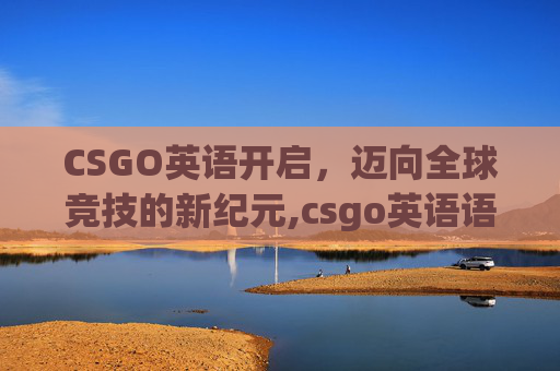 CSGO英语开启，迈向全球竞技的新纪元,csgo英语语音