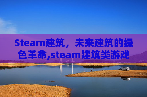 Steam建筑,未来建筑的绿色革命,steam建筑类游戏 Steam建筑,未来建筑的绿色革命,steam建筑类游戏