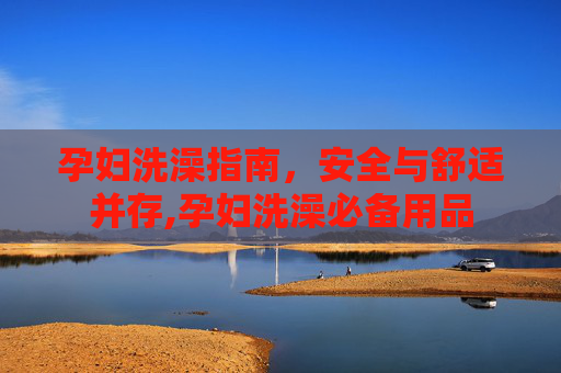 孕妇洗澡指南,安全与舒适并存,孕妇洗澡必备用品 孕妇洗澡指南,安全与舒适并存,孕妇洗澡必备用品