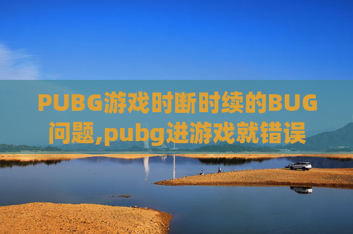 PUBG游戏时断时续的BUG问题,pubg进游戏就错误