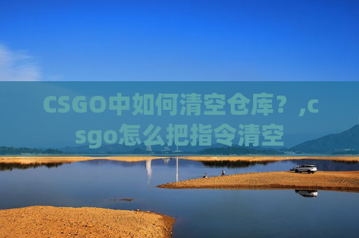 CSGO中如何清空仓库?,csgo怎么把指令清空 CSGO中如何清空仓库?,csgo怎么把指令清空