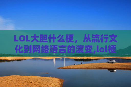 LOL大胆什么梗,从流行文化到网络语言的演变,lol梗最火的十句话 LOL大胆什么梗,从流行文化到网络语言的演变,lol梗最火的十句话