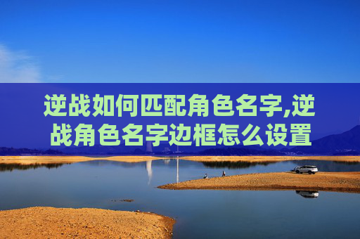 逆战如何匹配角色名字,逆战角色名字边框怎么设置 逆战如何匹配角色名字,逆战角色名字边框怎么设置