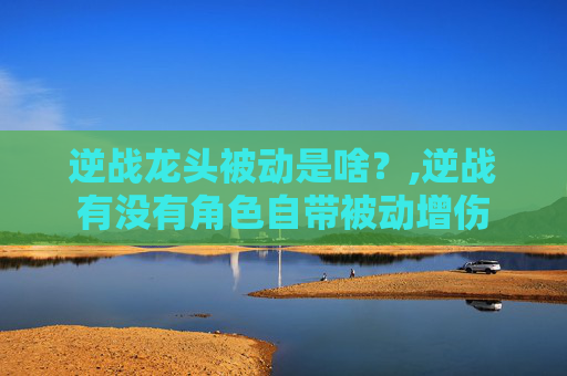 逆战龙头被动是啥?,逆战有没有角色自带被动增伤 逆战龙头被动是啥?,逆战有没有角色自带被动增伤