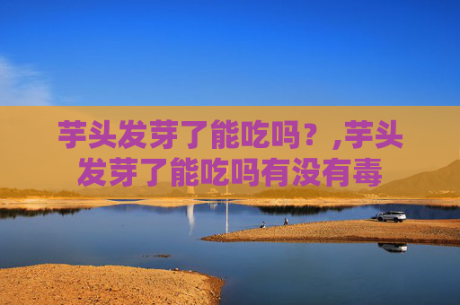 芋头发芽了能吃吗？,芋头发芽了能吃吗有没有毒