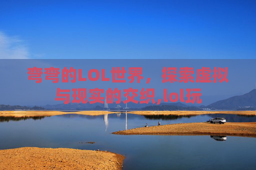 弯弯的LOL世界，探索虚拟与现实的交织,lol玩