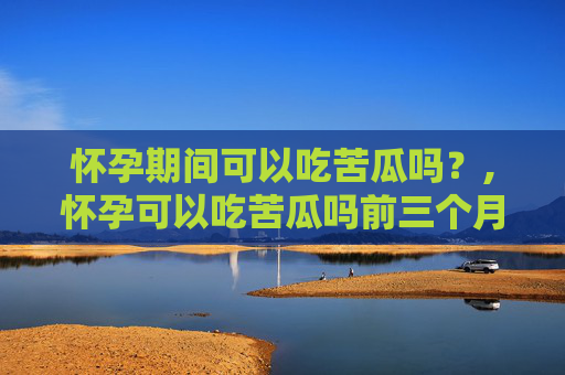 怀孕期间可以吃苦瓜吗？,怀孕可以吃苦瓜吗前三个月