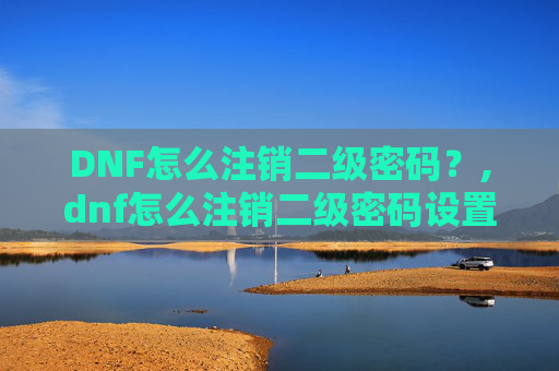 DNF怎么注销二级密码？,dnf怎么注销二级密码设置