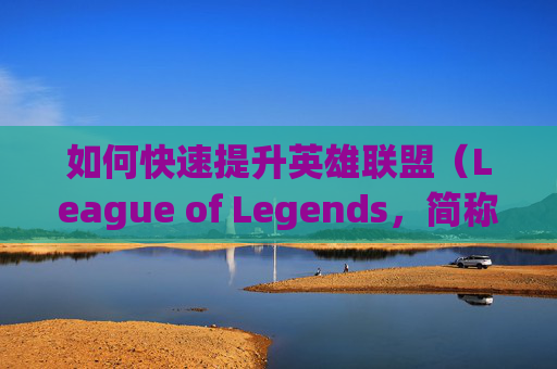 如何快速提升英雄联盟（League of Legends，简称LOL）的段位,lol上分最快的5个英雄