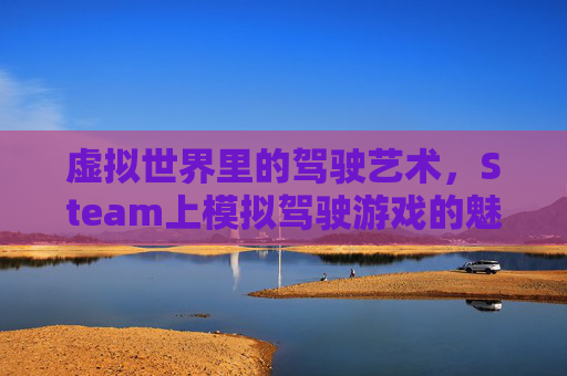 虚拟世界里的驾驶艺术，Steam上模拟驾驶游戏的魅力,Steam车祸模拟器手机模拟版