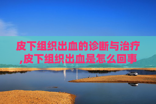 皮下组织出血的诊断与治疗,皮下组织出血是怎么回事