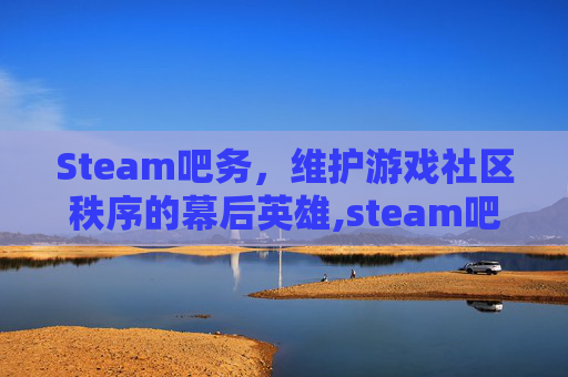 Steam吧务，维护游戏社区秩序的幕后英雄,steam吧主