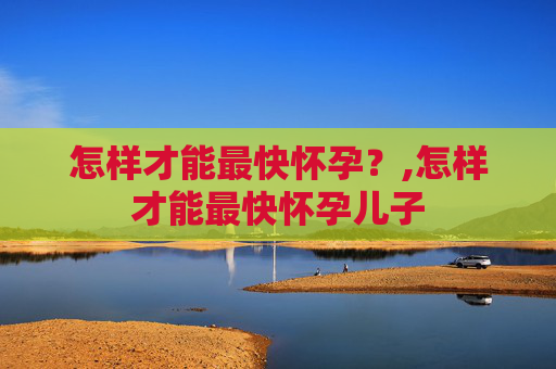怎样才能最快怀孕？,怎样才能最快怀孕儿子