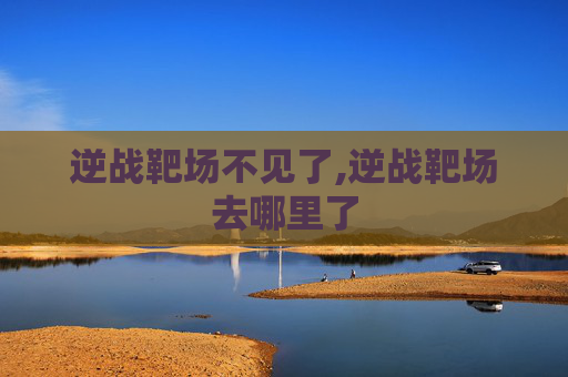 逆战靶场不见了,逆战靶场去哪里了