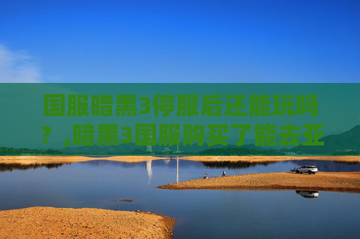 国服暗黑3停服后还能玩吗？,暗黑3国服购买了能去亚服吗