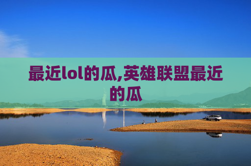 最近lol的瓜,英雄联盟最近的瓜