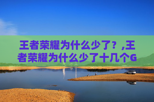 王者荣耀为什么少了？,王者荣耀为什么少了十几个G