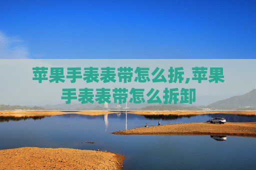 苹果手表表带怎么拆,苹果手表表带怎么拆卸