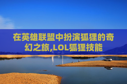 在英雄联盟中扮演狐狸的奇幻之旅,LOL狐狸技能
