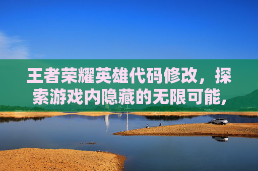 王者荣耀英雄代码修改，探索游戏内隐藏的无限可能,王者荣耀英雄代码修改在哪