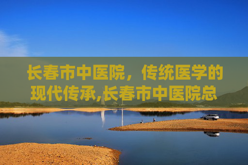 长春市中医院，传统医学的现代传承,长春市中医院总部地址