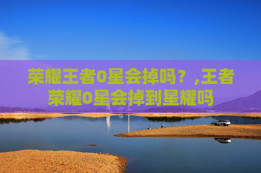 荣耀王者0星会掉吗？,王者荣耀0星会掉到星耀吗
