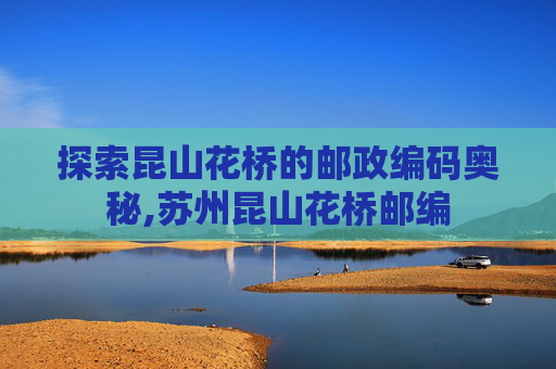 探索昆山花桥的邮政编码奥秘,苏州昆山花桥邮编