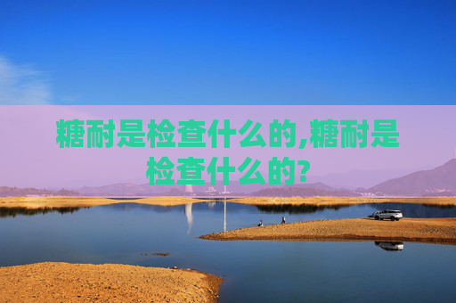 糖耐是检查什么的,糖耐是检查什么的?
