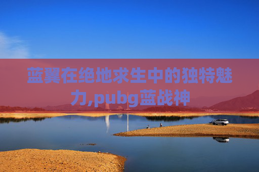 蓝翼在绝地求生中的独特魅力,pubg蓝战神