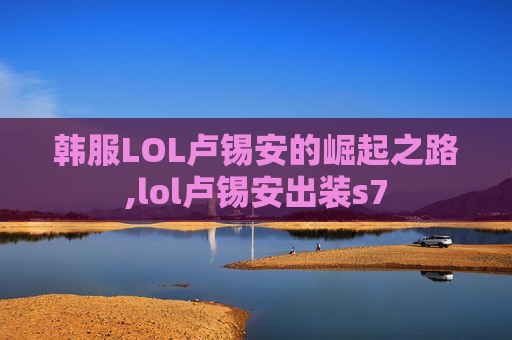 韩服LOL卢锡安的崛起之路,lol卢锡安出装s7