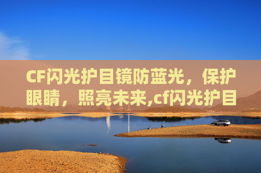 CF闪光护目镜防蓝光，保护眼睛，照亮未来,cf闪光护目镜跟防闪角色