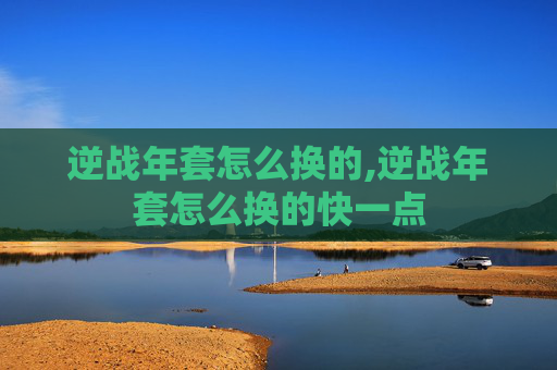 逆战年套怎么换的,逆战年套怎么换的快一点