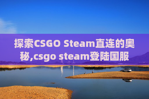 探索CSGO Steam直连的奥秘,csgo steam登陆国服