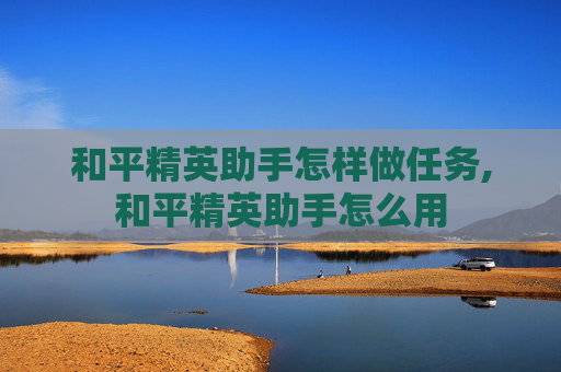 和平精英助手怎样做任务,和平精英助手怎么用