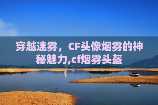 穿越迷雾，CF头像烟雾的神秘魅力,cf烟雾头盔
