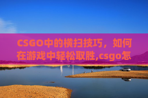CSGO中的横扫技巧，如何在游戏中轻松取胜,csgo怎么打个人竞技