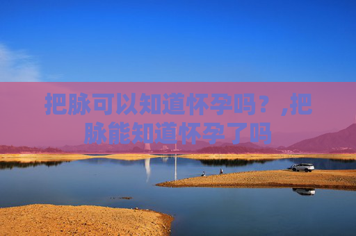 把脉可以知道怀孕吗？,把脉能知道怀孕了吗