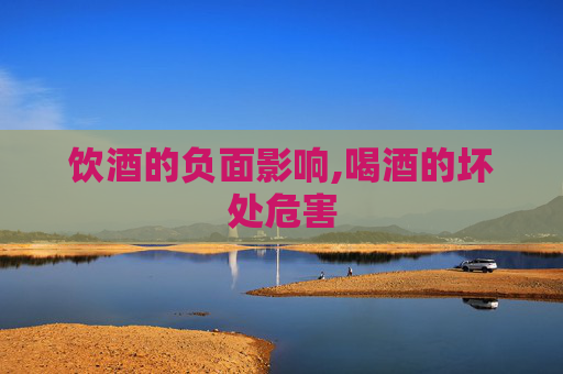 饮酒的负面影响,喝酒的坏处危害