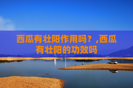 西瓜有壮阳作用吗？,西瓜有壮阳的功效吗